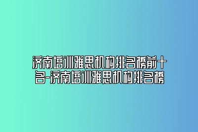 济南培训雅思机构排名榜前十名-济南培训雅思机构排名榜