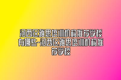 河西区雅思培训机构推荐学校有哪些-河西区雅思培训机构推荐学校