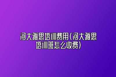 河大雅思培训费用(河大雅思培训班怎么收费)