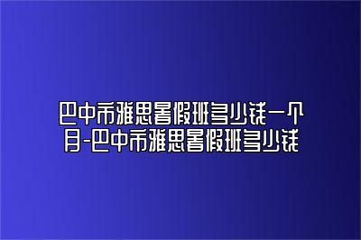 巴中市雅思暑假班多少钱一个月-巴中市雅思暑假班多少钱