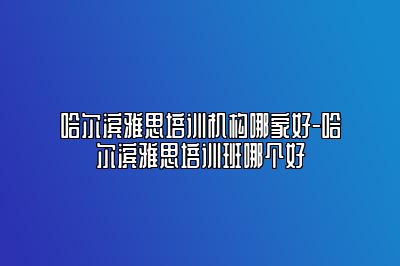 哈尔滨雅思培训机构哪家好-哈尔滨雅思培训班哪个好
