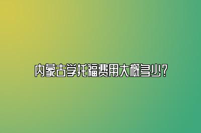 内蒙古学托福费用大概多少？