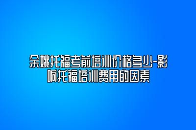 余姚托福考前培训价格多少-影响托福培训费用的因素