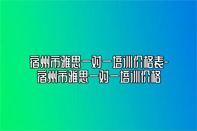 宿州市雅思一对一培训价格表-宿州市雅思一对一培训价格