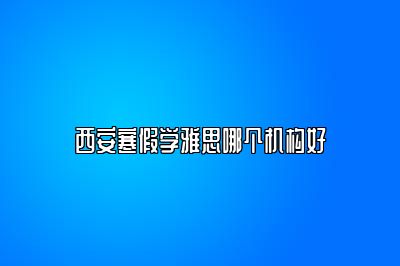 西安寒假学雅思哪个机构好