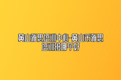 黄山雅思培训中心-黄山市雅思培训班哪个好