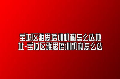 宝坻区雅思培训机构怎么选地址-宝坻区雅思培训机构怎么选