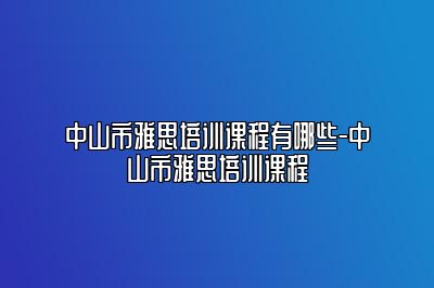 中山市雅思培训课程有哪些-中山市雅思培训课程