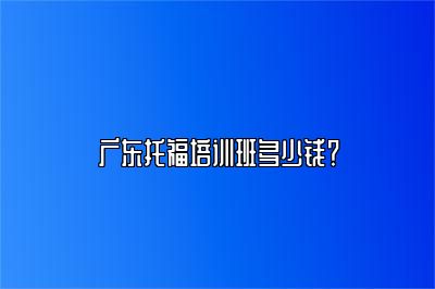 广东托福培训班多少钱？