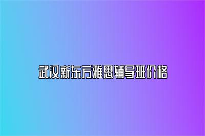 武汉新东方雅思辅导班价格