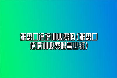 雅思口语培训收费吗(雅思口语培训收费吗多少钱)