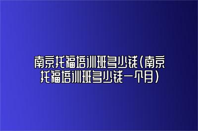 南京托福培训班多少钱(南京托福培训班多少钱一个月)