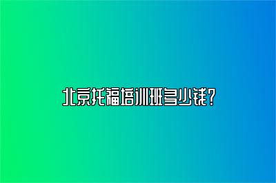 北京托福培训班多少钱？