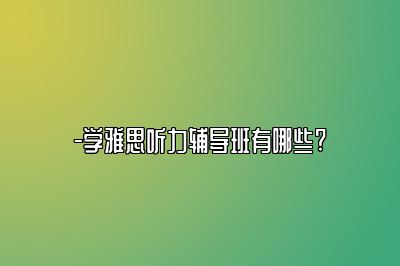 -学雅思听力辅导班有哪些?