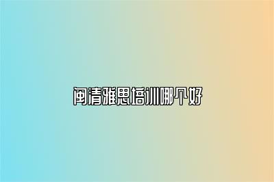 闽清雅思培训哪个好