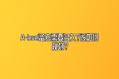 A-level备考需要多久？该如何规划？