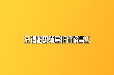 无锡雅思辅导班价格多少