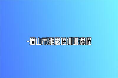 -眉山市雅思培训班课程