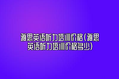 雅思英语听力培训价格(雅思英语听力培训价格多少)