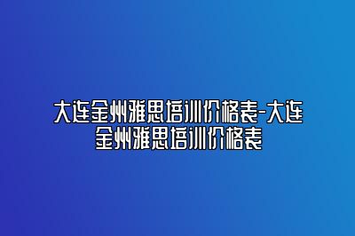 大连金州雅思培训价格表-大连金州雅思培训价格表