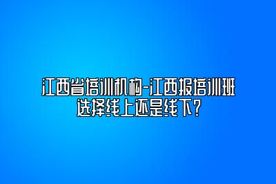 江西省培训机构-江西报培训班选择线上还是线下？