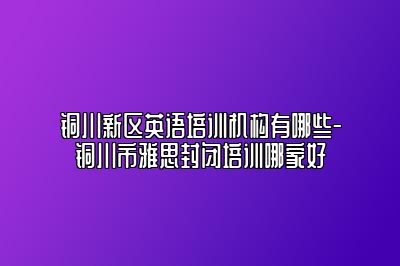 铜川新区英语培训机构有哪些-铜川市雅思封闭培训哪家好