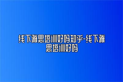 线下雅思培训好吗知乎-线下雅思培训好吗