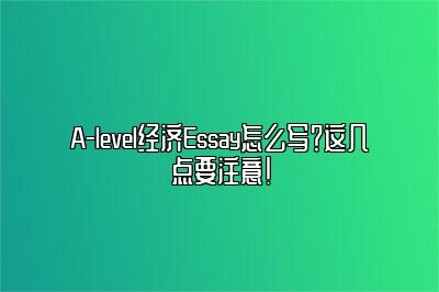 A-level经济Essay怎么写？这几点要注意！