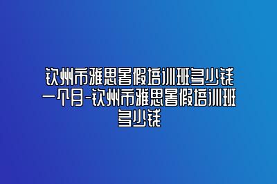 钦州市雅思暑假培训班多少钱一个月-钦州市雅思暑假培训班多少钱