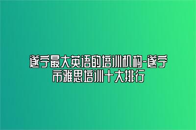 遂宁最大英语的培训机构-遂宁市雅思培训十大排行