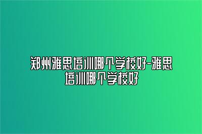 郑州雅思培训哪个学校好-雅思培训哪个学校好