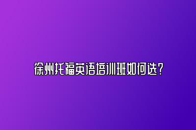 徐州托福英语培训班如何选？