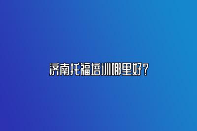 济南托福培训哪里好？