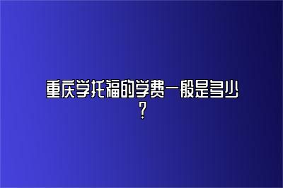 重庆学托福的学费一般是多少？