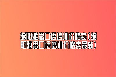 绵阳雅思口语培训价格表(绵阳雅思口语培训价格表最新)