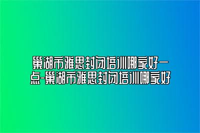 巢湖市雅思封闭培训哪家好一点-巢湖市雅思封闭培训哪家好