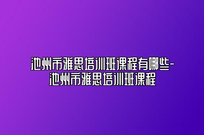 池州市雅思培训班课程有哪些-池州市雅思培训班课程