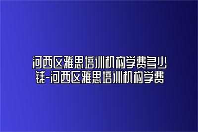 河西区雅思培训机构学费多少钱-河西区雅思培训机构学费