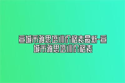 宣城市雅思培训价格表最新-宣城市雅思培训价格表