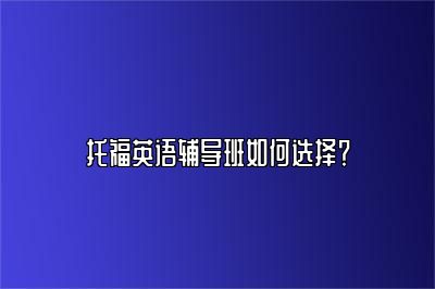 托福英语辅导班如何选择？