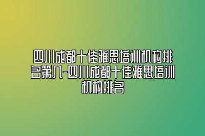 四川成都十佳雅思培训机构排名第几-四川成都十佳雅思培训机构排名