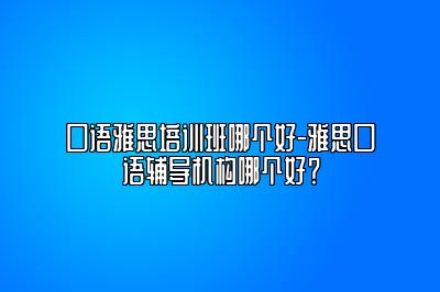口语雅思培训班哪个好-雅思口语辅导机构哪个好？
