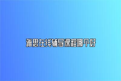 雅思在线辅导课程哪个好