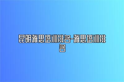 昆明雅思培训排名-雅思培训排名