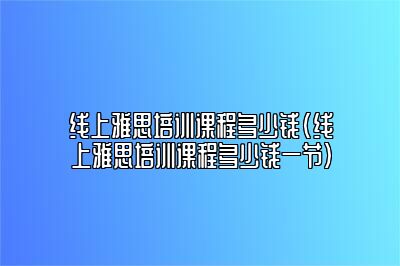 线上雅思培训课程多少钱(线上雅思培训课程多少钱一节)