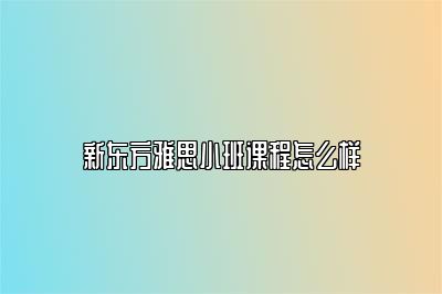 新东方雅思小班课程怎么样