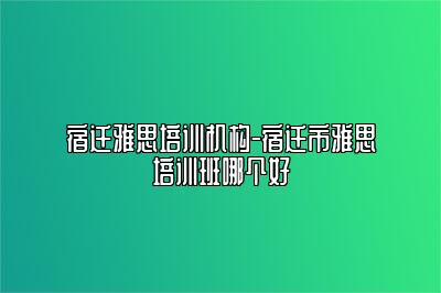 宿迁雅思培训机构-宿迁市雅思培训班哪个好