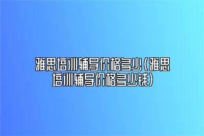 雅思培训辅导价格多少(雅思培训辅导价格多少钱)