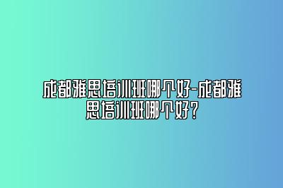 成都雅思培训班哪个好-成都雅思培训班哪个好？