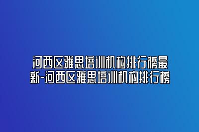 河西区雅思培训机构排行榜最新-河西区雅思培训机构排行榜